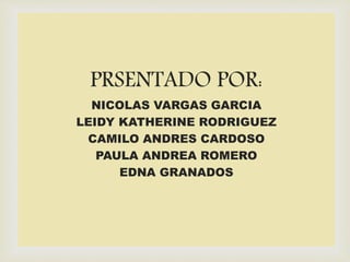 PRSENTADO POR:
NICOLAS VARGAS GARCIA
LEIDY KATHERINE RODRIGUEZ
CAMILO ANDRES CARDOSO
PAULA ANDREA ROMERO
EDNA GRANADOS
 
