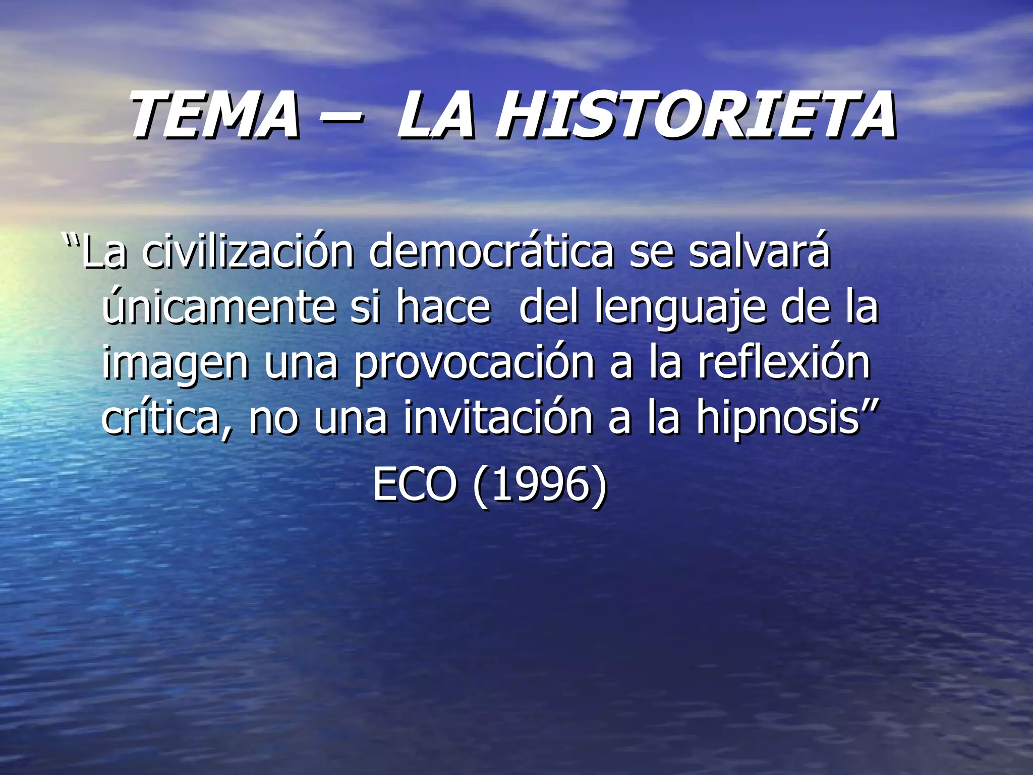 TEMA – LA HISTORIETA “La civilización democrática se salvará únicamente si hace del lenguaje de la imagen una provocación a la reflexión crítica, no una invitación a la hipnosis” ECO (1996)