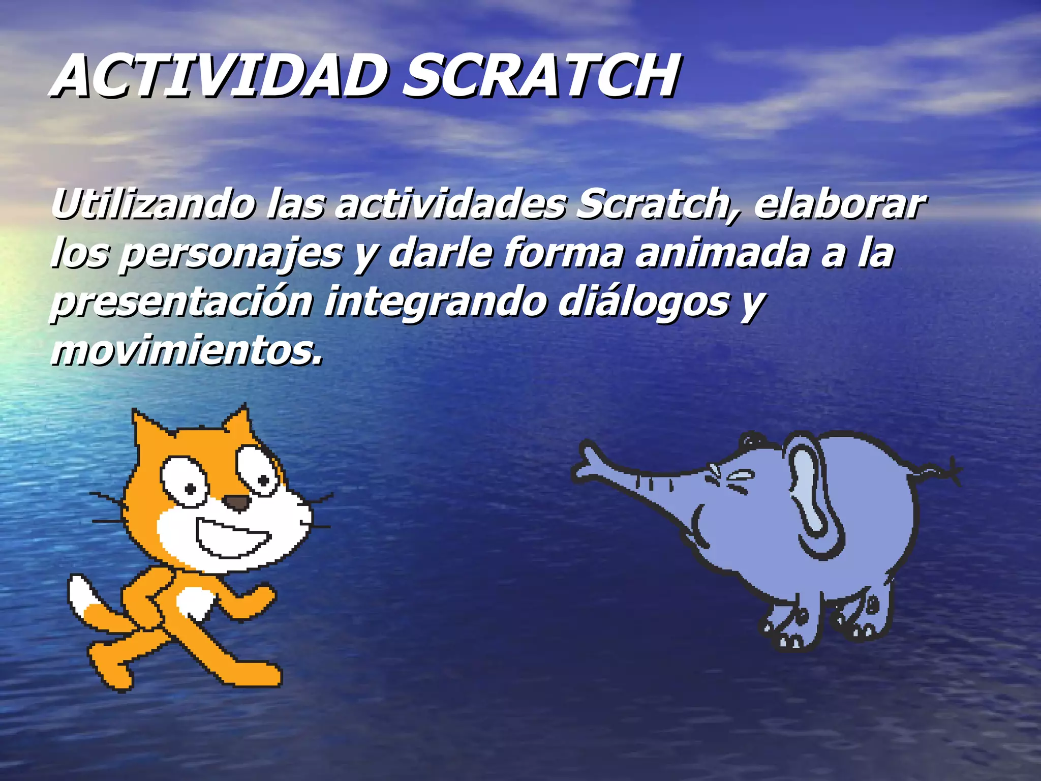 ACTIVIDAD SCRATCH Utilizando las actividades Scratch, elaborar los personajes y darle forma animada a la presentación integrando diálogos y movimientos.