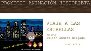SCRATCH 3.0
VIAJE A LAS
ESTRELLAS
Docente
Julián Andrés Delgado
PROYECTO ANIMACIÒN HISTORIETA
 