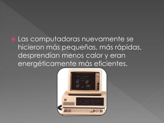  Las computadoras nuevamente se
hicieron más pequeñas, más rápidas,
desprendían menos calor y eran
energéticamente más eficientes.
 
