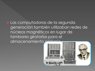  Las computadoras de la segunda
generación también utilizaban redes de
núcleos magnéticos en lugar de
tambores giratorios para el
almacenamiento primario.
 
