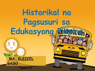 MA. ELEIZEL
GASO
Tagapag-ulat
Historikal na
Pagsusuri sa
Edukasyong Pilipino
 