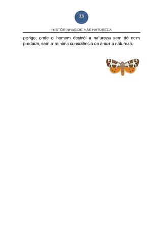 HISTÓRINHAS DE MÃE NATUREZA
33
perigo, onde o homem destrói a natureza sem dó nem
piedade, sem a mínima consciência de amor a natureza.
 