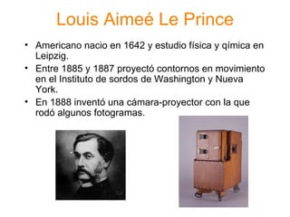 Louis Aime é Le Prince Americano nacio en 1642 y estudio f ísica y qímica en Leipzig. Entre 1885 y 1887 proyectó contornos en movimiento en el Instituto de sordos de Washington y Nueva York. En 1888 inventó una cámara-proyector con la que rodó algunos fotogramas. 