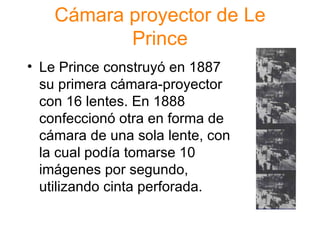 C ámara proyector de Le Prince Le Prince construy ó en 1887 su primera cámara-proyector con 16 lentes. En 1888 confeccionó otra en forma de cámara de una sola lente, con la cual podía tomarse 10 imágenes por segundo, utilizando cinta perforada. 