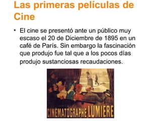 Las primeras pel ículas de Cine El cine se present ó ante un público muy escaso el 20 de Diciembre de 1895 en un café de París. Sin embargo la fascinación que produjo fue tal que a los pocos días produjo sustanciosas recaudaciones.   
