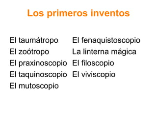 Los primeros inventos El taum átropo El fenaquistoscopio El zoótropo La linterna mágica El praxinoscopio El filoscopio El taquinoscopio El viviscopio El mutoscopio 