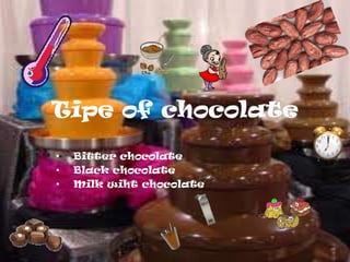Tipe of chocolate
•
•
•

Bitter chocolate
Black chocolate
Milk wiht chocolate

 