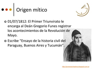 Origen mítico
 01/07/1812: El Primer Triunvirato le
encarga al Deán Gregorio Funes registrar
los acontecimientos de la Re...