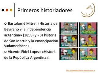 Primeros historiadores
 Bartolomé Mitre: «Historia de
Belgrano y la independencia
argentina» (1858) y «La historia
de San...