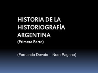HISTORIA DE LA
HISTORIOGRAFÍA
ARGENTINA
(Primera Parte)
(Fernando Devoto – Nora Pagano)
 