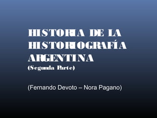 HISTORIA DE LA
HISTORIOGRAFÍA
ARGENTINA
(Segunda Parte)
(Fernando Devoto – Nora Pagano)
 