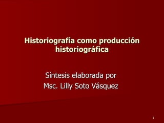 Historiografía como producción historiográfica Síntesis elaborada por  Msc. Lilly Soto Vásquez  