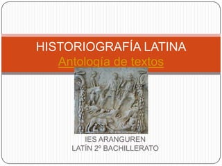 HISTORIOGRAFÍA LATINA
   Antología de textos




        IES ARANGUREN
     LATÍN 2º BACHILLERATO
 