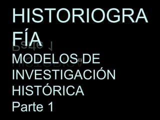 HISTORIOGRA
FÍA
MODELOS DE
INVESTIGACIÓN
HISTÓRICA
Parte 1
 