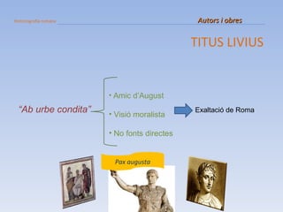 Historiografia romana   Autors i obres TITUS LIVIUS Exaltació de Roma “ Ab urbe condita” Amic d’August Visió moralista No fonts directes Pax augusta 