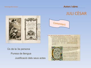 Historiografia romana   Autors i obres JULI CÈSAR Ús de la 3a persona Puresa de llengua Justificació dels seus actes 