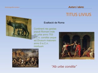 Historiografia romana   Autors i obres TITUS LIVIUS Exaltació de Roma “ Ab urbe condita” Continent res gestas populi Romani inde ab urbe anno 753 a:C.n. condita usque ad Drusum maiorem anno 9 a.C.n. mortuum 
