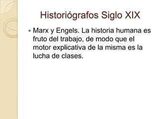 Historiógrafos Siglo XIXMarx y Engels. La historia humana es fruto del trabajo, de modo que el motor explicativa de la misma es la lucha de clases.