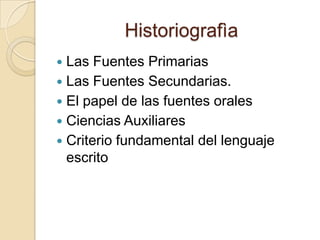 HistoriografìaLas Fuentes PrimariasLas Fuentes Secundarias.El papel de las fuentes oralesCiencias AuxiliaresCriterio fundamental del lenguaje escrito