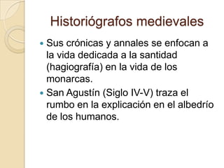 Historiógrafos medievalesSus crónicas y annales se enfocan a la vida dedicada a la santidad (hagiografía) en la vida de los monarcas.San Agustín (Siglo IV-V) traza el rumbo en la explicación en el albedrío de los humanos.