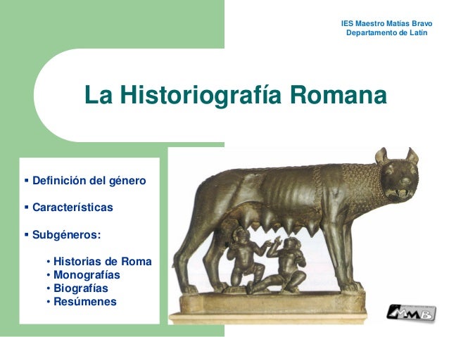 La Historiografía Romana
 Definición del género
 Características
 Subgéneros:
• Historias de Roma
• Monografías
• Biogr...