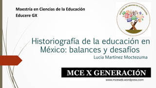 Historiografía de la educación en
México: balances y desafíos
Lucía Martínez Moctezuma
Maestría en Ciencias de la Educación
Educere GX
MCE X GENERACIÓN
www.mceweb.wordpress.com
 