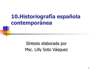 10.Historiografía española contemporánea Síntesis elaborada por  Msc. Lilly Soto Vásquez  