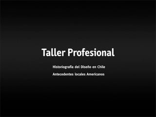 Taller Profesional
  Historiografía del Diseño en Chile

  Antecedentes locales Americanos
 