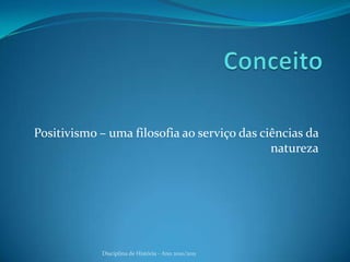 ConceitoPositivismo – uma filosofia ao serviço das ciências da naturezaDisciplina de História - Ano 2010/2011