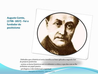 Auguste Comte, (1798- 1857) - Foi o fundador do positivismo Defendeu que a história só seria científica se fosse aplicada a segunda fase do projecto positivista