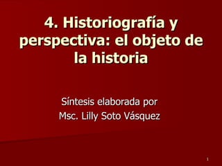 4. Historiografía y perspectiva: el objeto de la historia Síntesis elaborada por  Msc. Lilly Soto Vásquez  