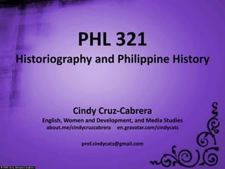 PHL 321
Historiography and Philippine History
Cindy Cruz-Cabrera
English, Women and Development, and Media Studies
about.me/cindycruzcabrera en.gravatar.com/cindycatz
prof.cindycatz@gmail.com
 