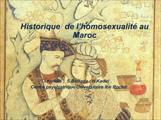 I.Kendili ; S.Berrada ; N.Kadiri .
Centre psychiatrique Universitaire Ibn Rochd
Historique de l’homosexualité au
Maroc
 