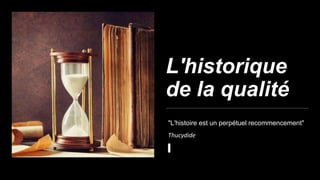 L'historique
de la qualité
"L'histoire est un perpétuel recommencement"
Thucydide
 