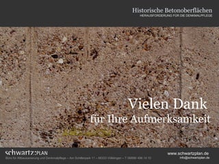 Vielen Dank
für Ihre Aufmerksamkeit
Historische Betonoberflächen
HERAUSFORDERUNG FÜR DIE DENKMALPFLEGE
Büro für Altbausanierung und Denkmalpflege – Am Schillerpark 11 – 66333 Völklingen – T 06898/ 496 14 10
www.schwartzplan.de
info@schwartzplan.de
 