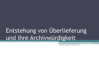 Entstehung von Überlieferung
und ihre Archivwürdigkeit

 