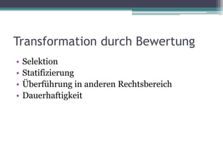 Transformation durch Bewertung
•
•
•
•

Selektion
Statifizierung
Überführung in anderen Rechtsbereich
Dauerhaftigkeit

 