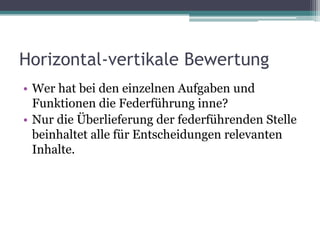 Horizontal-vertikale Bewertung
• Wer hat bei den einzelnen Aufgaben und
Funktionen die Federführung inne?
• Nur die Überlieferung der federführenden Stelle
beinhaltet alle für Entscheidungen relevanten
Inhalte.

 