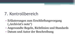 7. Kontrollbereich
• Erläuterungen zum Erschließungsvorgang
(„Archivist‘s note“)
• Angewandte Regeln, Richtlinien und Standards
• Datum und Autor der Beschreibung

 