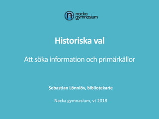 Historiska val
Att söka information och primärkällor
Sebastian Lönnlöv, bibliotekarie
Nacka gymnasium, vt 2018
 