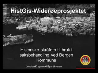 HistGis-Widerøeprosjektet




   Historiske skråfoto til bruk i
   saksbehandling ved Bergen
            Kommune
      Jonatan Krzywinski Byantikvaren
 