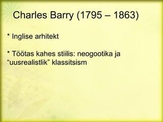 Charles Barry (1795 – 1863)

* Inglise arhitekt

* Töötas kahes stiilis: neogootika ja
“uusrealistlik” klassitsism
 