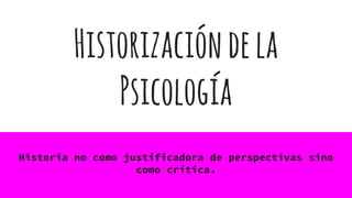 Historizacióndela
Psicología
Historia no como justificadora de perspectivas sino
como crítica.
 