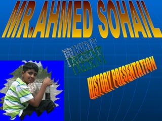 MR.AHMED SOHAIL PRESENT HISTORY PRESENTATION 