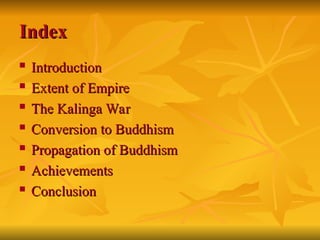 Index
Index
 Introduction
Introduction
 Extent of Empire
Extent of Empire

The Kalinga War
The Kalinga War
 Conversion to Buddhism
Conversion to Buddhism
 Propagation of Buddhism
Propagation of Buddhism

Achievements
Achievements

Conclusion
Conclusion
 