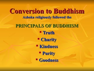 Conversion to Buddhism
Conversion to Buddhism
Ashoka
Ashoka religiously
religiously followed
followed the
the
PRINCIPALS OF BUDDHISM
PRINCIPALS OF BUDDHISM

Truth
Truth
 Charity
Charity

Kindness
Kindness

Purity
Purity

Goodness
Goodness
 