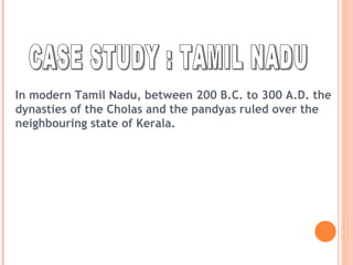 CASE STUDY : TAMIL NADU In modern Tamil Nadu, between 200 B.C. to 300 A.D. the dynasties of the Cholas and the pandyas ruled over the neighbouring state of Kerala.  