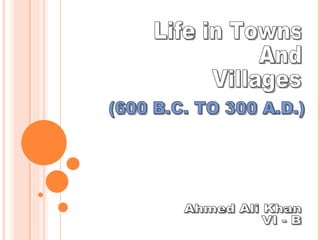 (600 B.C. TO 300 A.D.) Life in Towns And Villages Ahmed Ali Khan VI - B 